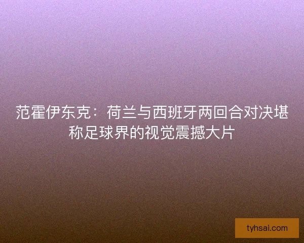 范霍伊东克：荷兰与西班牙两回合对决堪称足球界的视觉震撼大片
