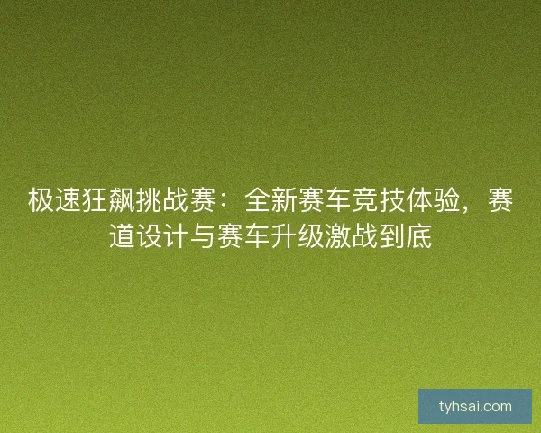 极速狂飙挑战赛：全新赛车竞技体验，赛道设计与赛车升级激战到底