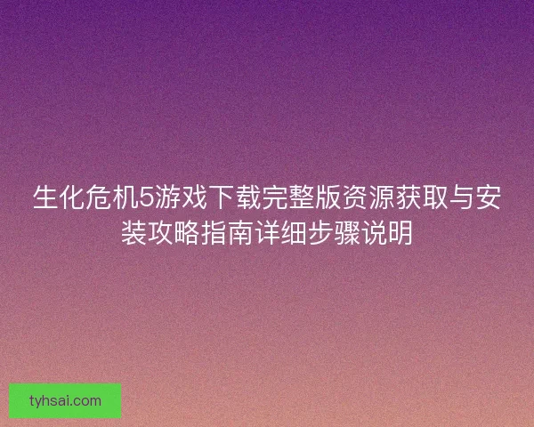 生化危机5游戏下载完整版资源获取与安装攻略指南详细步骤说明