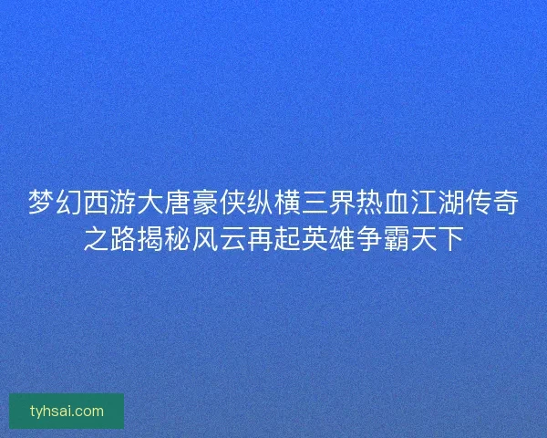 梦幻西游大唐豪侠纵横三界热血江湖传奇之路揭秘风云再起英雄争霸天下