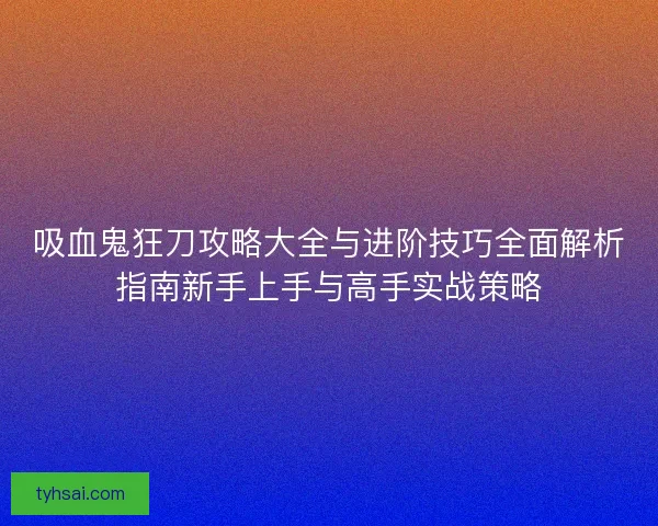 吸血鬼狂刀攻略大全与进阶技巧全面解析指南新手上手与高手实战策略