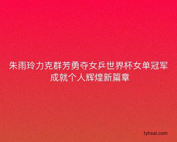 朱雨玲力克群芳勇夺女乒世界杯女单冠军 成就个人辉煌新篇章