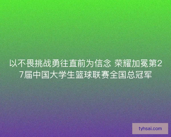 以不畏挑战勇往直前为信念 荣耀加冕第27届中国大学生篮球联赛全国总冠军