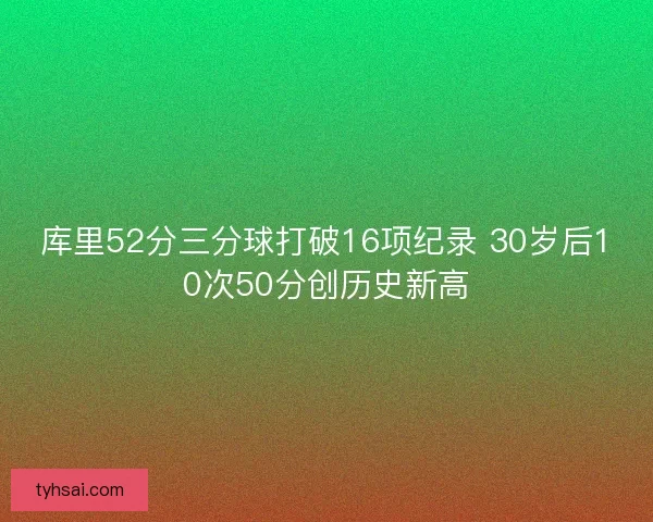 库里52分三分球打破16项纪录 30岁后10次50分创历史新高