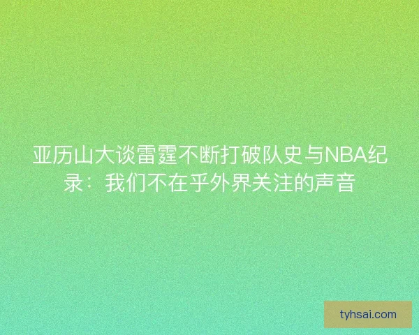 亚历山大谈雷霆不断打破队史与NBA纪录：我们不在乎外界关注的声音