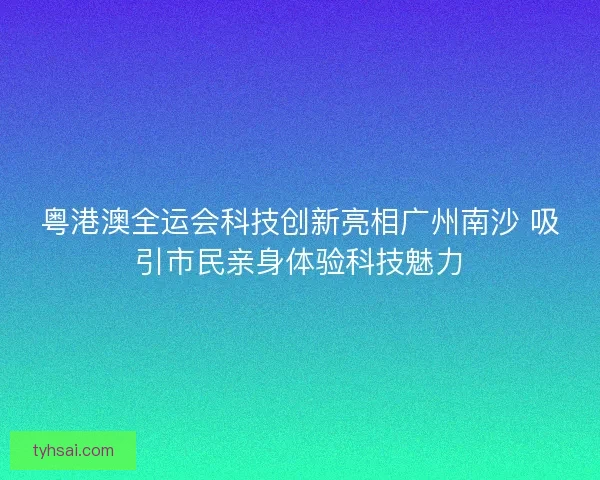 粤港澳全运会科技创新亮相广州南沙 吸引市民亲身体验科技魅力