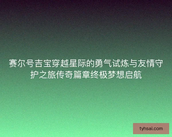 赛尔号吉宝穿越星际的勇气试炼与友情守护之旅传奇篇章终极梦想启航