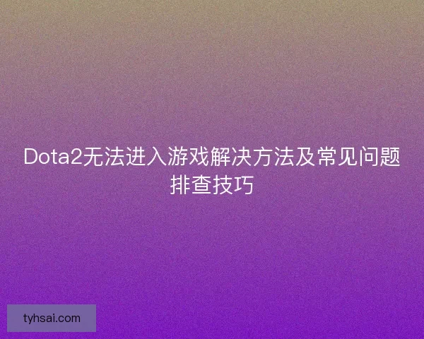 Dota2无法进入游戏解决方法及常见问题排查技巧