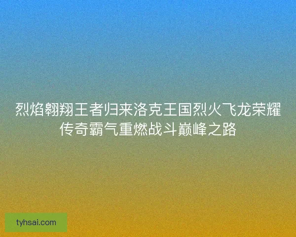 烈焰翱翔王者归来洛克王国烈火飞龙荣耀传奇霸气重燃战斗巅峰之路