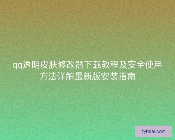 qq透明皮肤修改器下载教程及安全使用方法详解最新版安装指南