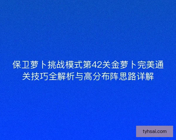保卫萝卜挑战模式第42关金萝卜完美通关技巧全解析与高分布阵思路详解