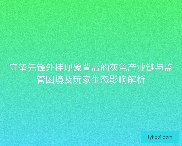 守望先锋外挂现象背后的灰色产业链与监管困境及玩家生态影响解析