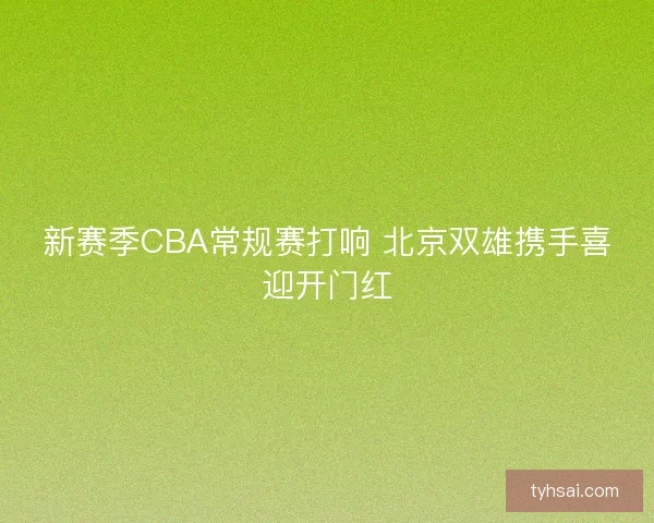 新赛季CBA常规赛打响 北京双雄携手喜迎开门红