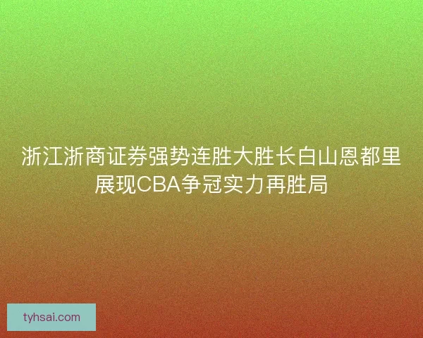 浙江浙商证券强势连胜大胜长白山恩都里展现CBA争冠实力再胜局