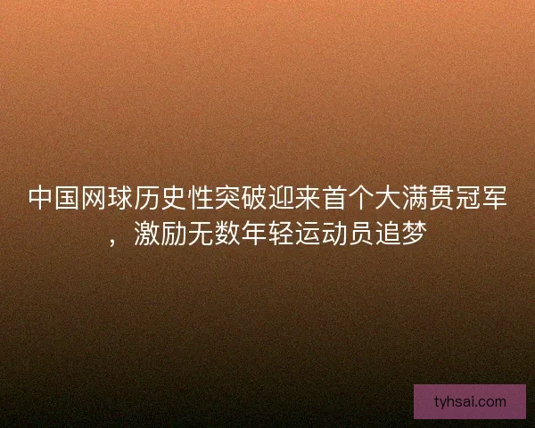 中国网球历史性突破迎来首个大满贯冠军，激励无数年轻运动员追梦