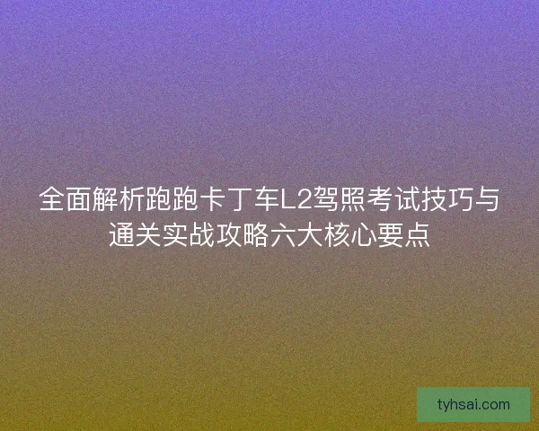 全面解析跑跑卡丁车L2驾照考试技巧与通关实战攻略六大核心要点