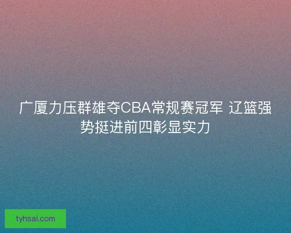 广厦力压群雄夺CBA常规赛冠军 辽篮强势挺进前四彰显实力