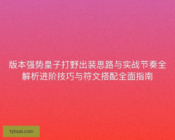 版本强势皇子打野出装思路与实战节奏全解析进阶技巧与符文搭配全面指南