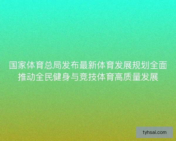 国家体育总局发布最新体育发展规划全面推动全民健身与竞技体育高质量发展