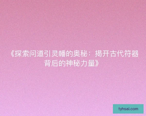 《探索问道引灵幡的奥秘：揭开古代符器背后的神秘力量》