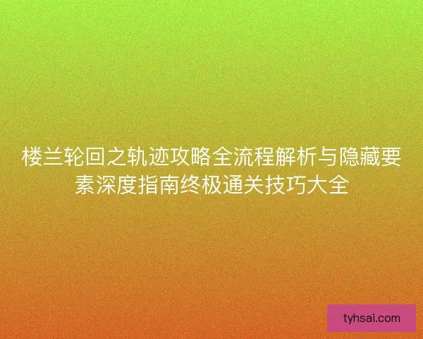 楼兰轮回之轨迹攻略全流程解析与隐藏要素深度指南终极通关技巧大全